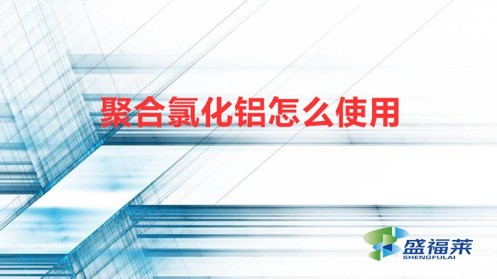 聚合氯化鋁怎么使用(聚合氯化鋁的使用配比方法)