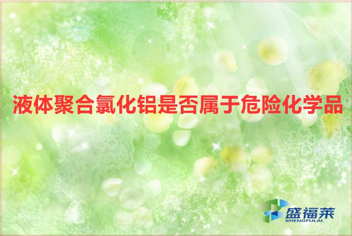 液體氯化鋁是危險(xiǎn)品嗎(液體聚合氯化鋁是否屬于危險(xiǎn)化學(xué)品)