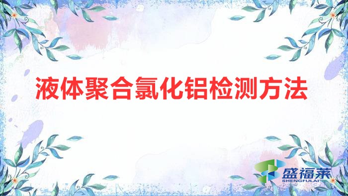 液體聚合氯化鋁檢測(cè)方法(液體聚合氯化鋁國家標(biāo)準(zhǔn))