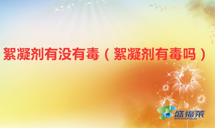 絮凝劑有沒(méi)有毒（絮凝劑有毒嗎）