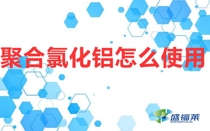 聚合氯化鋁怎么使用(聚合氯化鋁的使用方法)