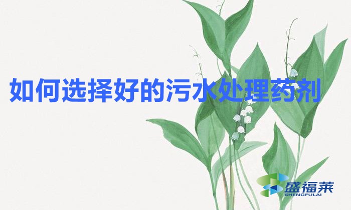 如何選擇好的污水處理藥劑(挑選凈水劑的方法)