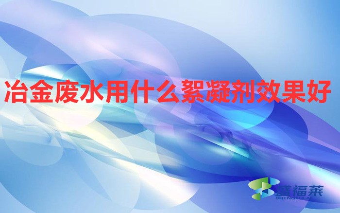冶金廢水用什么絮凝劑效果好(冶金廢水的注意事項)