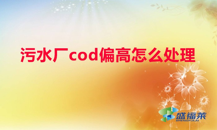 污水廠cod偏高怎么處理(污水氨氮高了怎么處理)