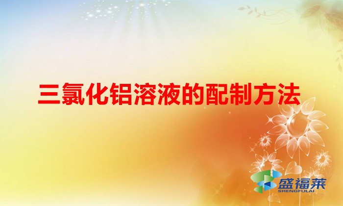三氯化鋁溶液的配制方法(三氯化鋁溶液怎么配)