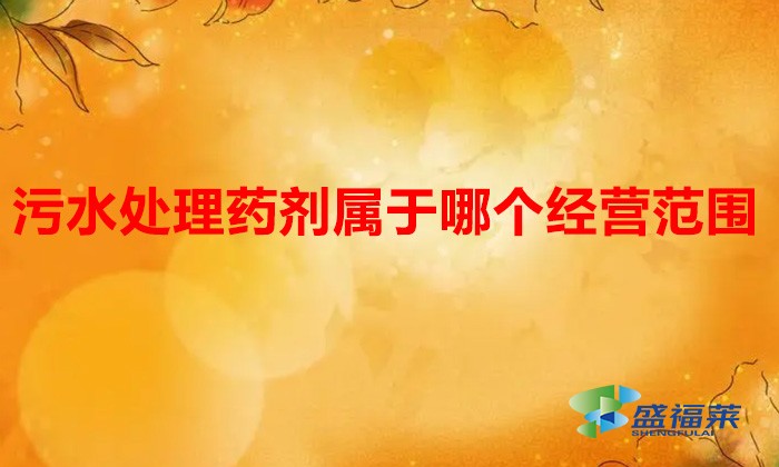 污水處理藥劑屬于哪個經營范圍(污水處理藥劑營業執照經營范圍?)