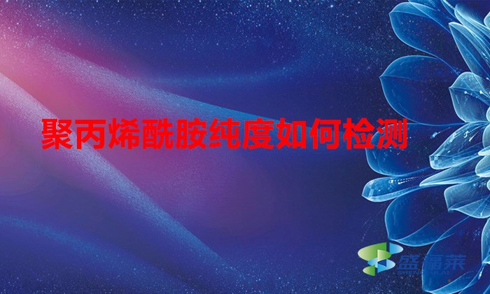 聚丙烯酰胺純度如何檢測(聚丙烯酰胺純度檢測方法)