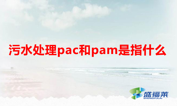 污水處理pac和pam是指什么(什么是pac和pam)