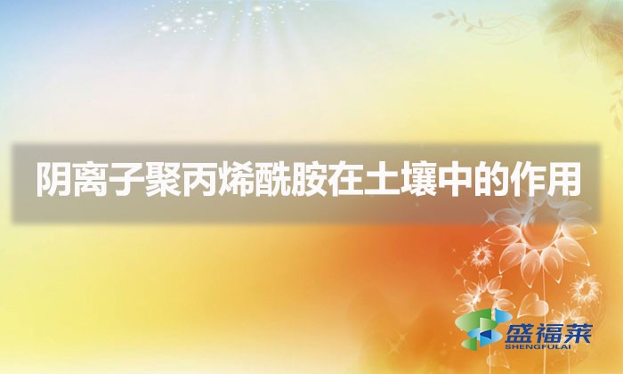 陰離子聚丙烯酰胺在土壤中的作用(聚丙烯酰胺在化肥行業的應用)