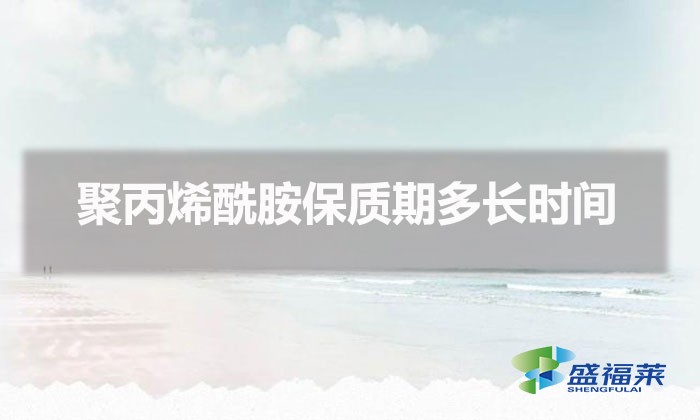 聚丙烯酰胺保質期多長時間(聚丙烯酰胺能存放多久)