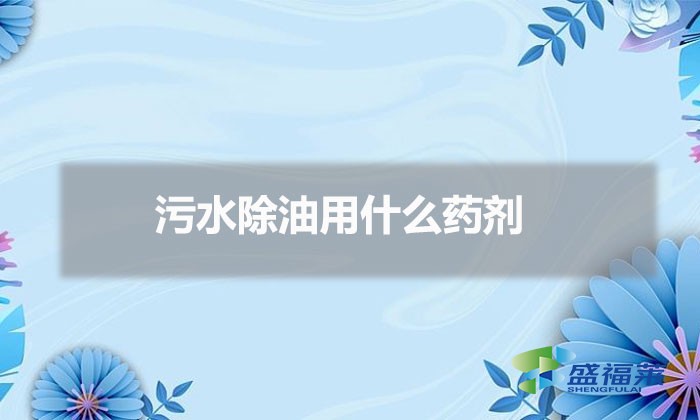 污水除油用什么藥劑(廢水除油的方法)