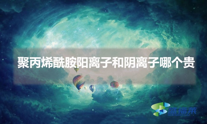 聚丙烯酰胺陽離子和陰離子哪個貴(陽離子和陰離子貴在哪里)