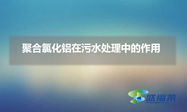 聚合氯化鋁在污水處理中的作用(pac在污水處理中的重要性)