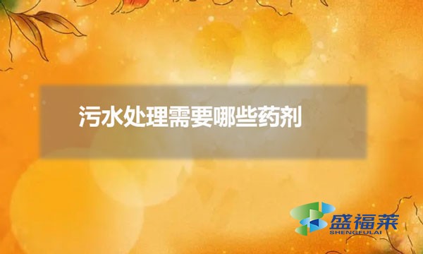 污水處理需要那些藥劑(常用污水處理藥劑有哪些)