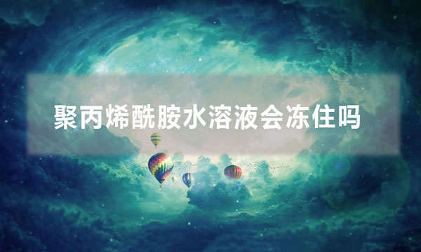 聚丙烯酰胺水溶液會凍住嗎(聚丙烯酰胺儲存溫度為多少合適)