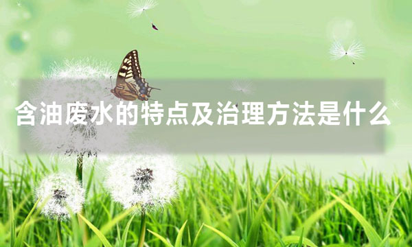 含油廢水的特點及治理方法是什么(含油廢水處理方法大全)