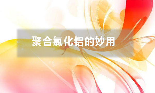 聚合氯化鋁的妙用?除了給污水治理時加入一些,還有哪些妙用?