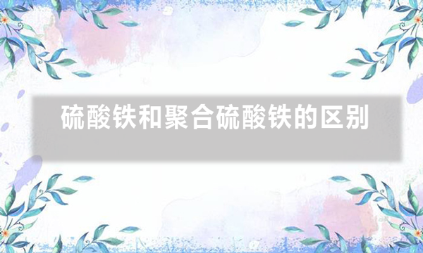 硫酸鐵和聚合硫酸鐵的區(qū)別(硫酸鐵與聚合硫酸鐵的作用)