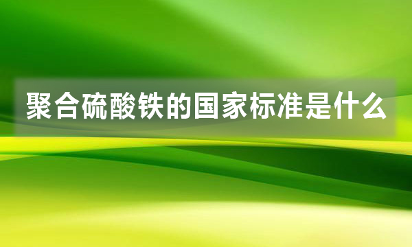聚合硫酸鐵的國家標準是什么,都有哪些規定?