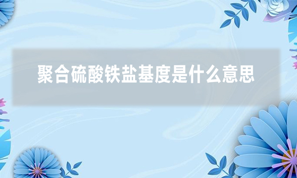 聚合硫酸鐵鹽基度是什么意思(什么是聚合硫酸鐵鹽基度)