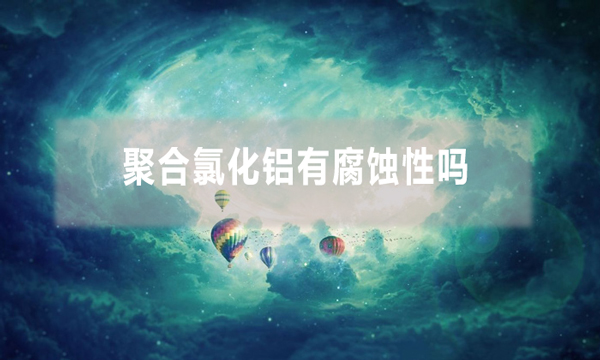 聚合氯化鋁有腐蝕性嗎(pac使用注意事項)