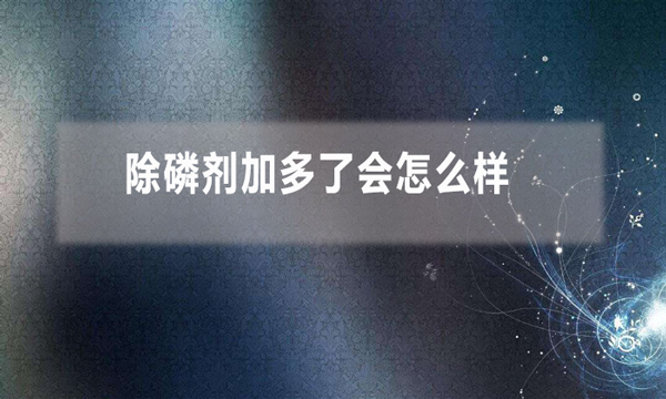 除磷劑加多了會(huì)怎么樣(除磷劑投加量過多的影響)