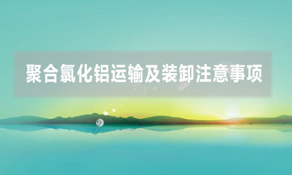 聚合氯化鋁運輸及裝卸注意事項