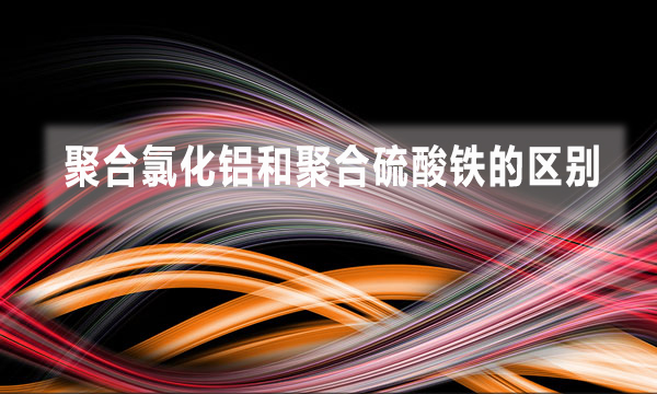 聚合氯化鋁和聚合硫酸鐵的區別