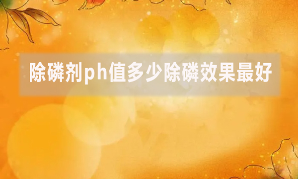 除磷劑ph值多少除磷效果最好?