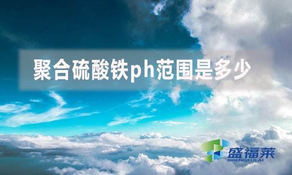 聚合硫酸鐵ph范圍是多少?