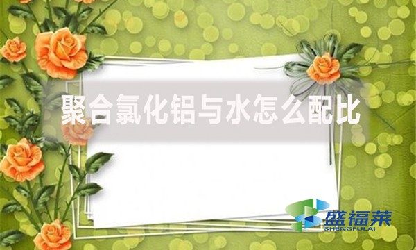 聚合氯化鋁與水怎么配比?配比比例是多少?