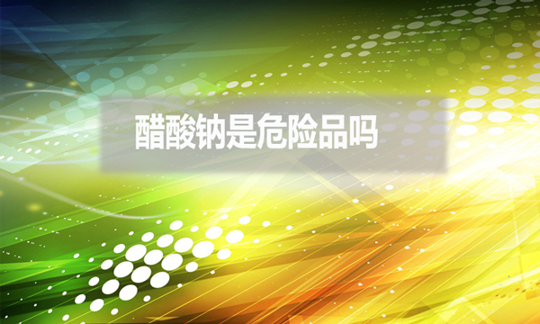 醋酸鈉是危險(xiǎn)品嗎？