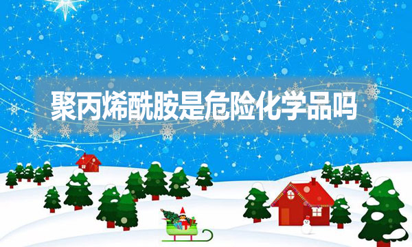 聚丙烯酰胺是危險化學品嗎?為什么?