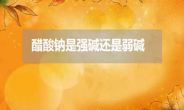 醋酸鈉是強(qiáng)堿還是弱堿?為什么？