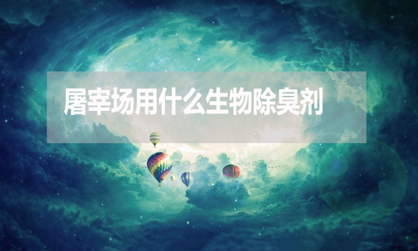 屠宰場用什么生物除臭劑？怎么使用？