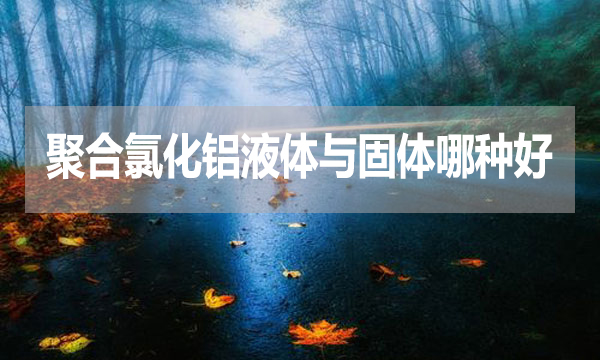 聚合氯化鋁液體與固體哪種好?