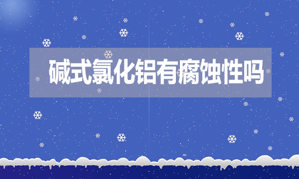 堿式氯化鋁有腐蝕性嗎?表現(xiàn)在哪方面?
