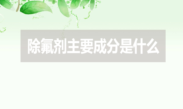 除氟劑主要成分是什么(除氟劑有效成分是什么)