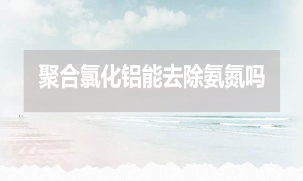 聚合氯化鋁能去除氨氮嗎？為什么？