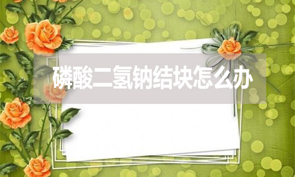 磷酸二氫鈉會結塊嗎?結塊怎么辦?