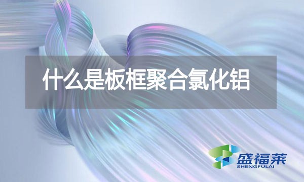 什么是板框聚合氯化鋁?與其他型號的pac有哪些區別?