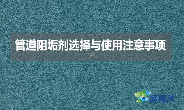 管道阻垢劑選擇與使用注意事項?