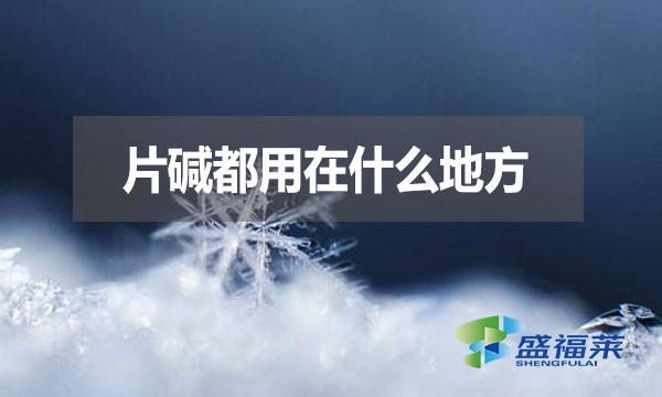 片堿都用在什么地方?有哪些用途?