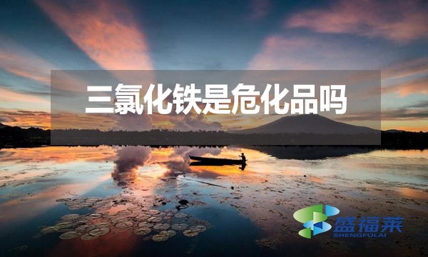 三氯化鐵是危化品嗎?為什么?