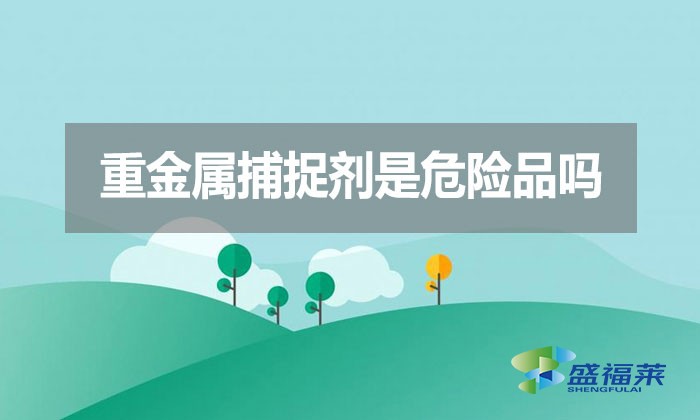 重金屬捕捉劑是危險品嗎?