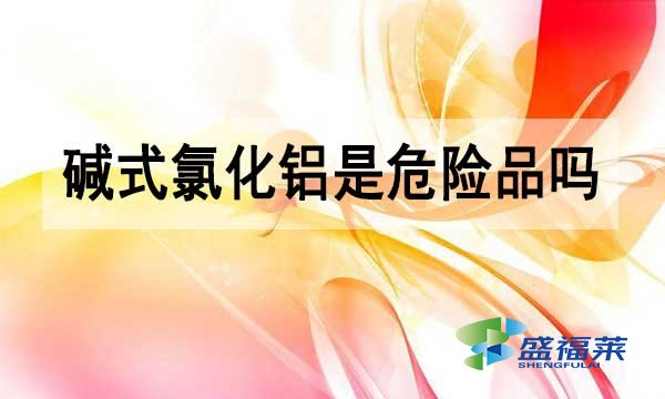 堿式氯化鋁是危險品嗎?為什么?