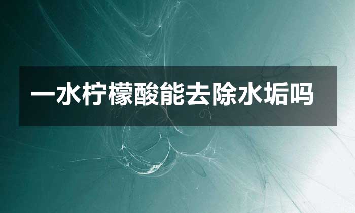 一水檸檬酸能去除水垢嗎?